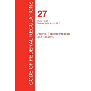 CFR 27, Parts 1 to 39, Alcohol, Tobacco Products and Firearms, April 01, 2017 (Volume 1 of 3) - Paperback