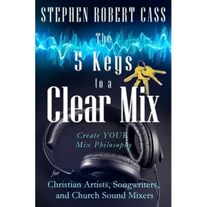 The 5 Keys to a Clear Mix: Create YOUR Mix Philosophy for Christian Artists, Songwriters, and Church Sound Mixers - Paperback