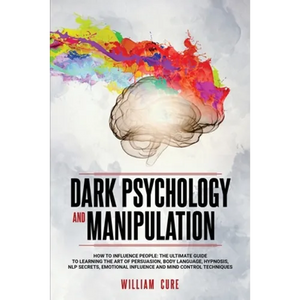 Dark Psychology and Manipulation: How To Influence People: The Ultimate Guide To Learning The Art of Persuasion, Body Language, Hypnosis, NLP Secrets, - Paperback