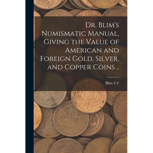 Dr. Blim's Numismatic Manual, Giving the Value of American and Foreign Gold, Silver, and Copper Coins .. - Paperback