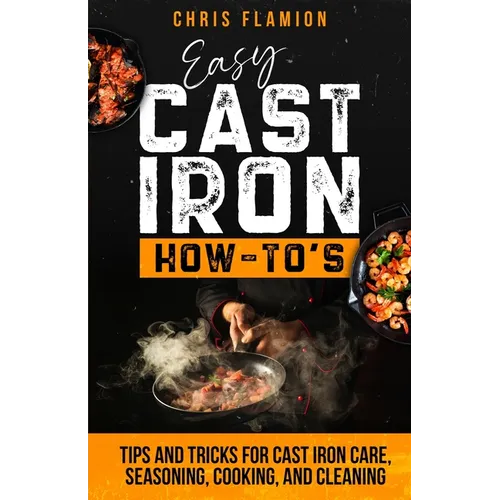 Easy Cast Iron How-To's: Tips and Tricks for Cast Iron Care, Seasoning, Cooking, and Cleaning - Paperback