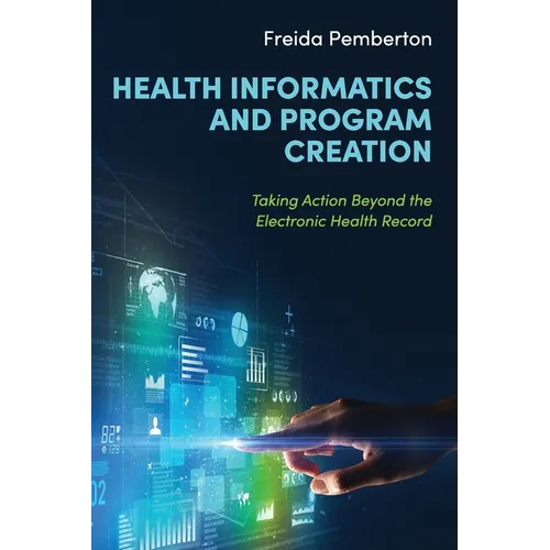 Health Informatics and Program Creation: Taking Action Beyond the Electronic Health Record - Paperback