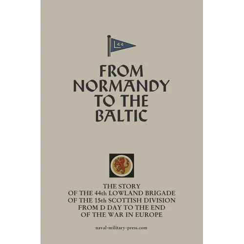 FROM NORMANDY TO THE BALTIC The Story Of The 44th Lowland Infantry Brigade Of The 15th Scottish Division From D Day to The End Of The War In Europe - Paperback