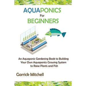 Aquaponics for Beginners: An Aquaponic Gardening Book to Building Your Own Aquaponics Growing System to Raise Plants and Fish - Paperback