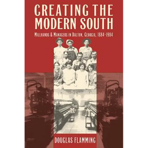 Creating the Modern South: Millhands and Managers in Dalton, Georgia, 1884-1984 - Paperback