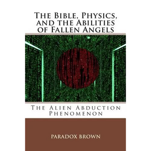 The Bible, Physics, and the Abilities of Fallen Angels: The Alien Abduction Phenomenon - Paperback