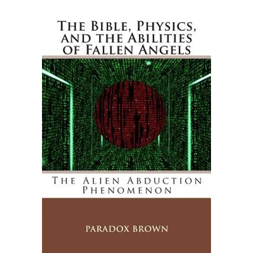 The Bible, Physics, and the Abilities of Fallen Angels: The Alien Abduction Phenomenon - Paperback