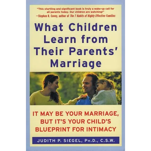 What Children Learn from Their Parents' Marriage: It May Be Your Marriage, But It's Your Child's Blueprint for Intimacy