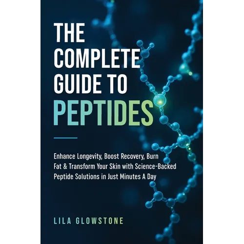 The Complete Guide to Peptides: Enhance Longevity, Boost Recovery, Burn Fat, & Transform Your Skin With Science-Backed Peptide Solutions in Just Minut - Paperback