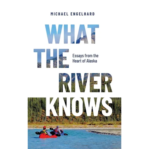What the River Knows: Essays from the Heart of Alaska - Hardcover