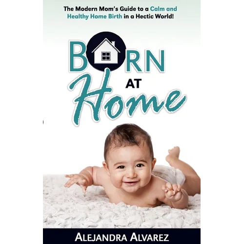 Born at Home: The Modern Mom's Guide to a Calm and Healthy Home Birth in a Hectic World! - Paperback