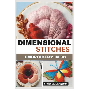 Dimensional Stitches: EMBROIDERY IN 3D: Transform your embroidery skills with 20 projects that guide you through mastering stumpwork, techni - Paperback