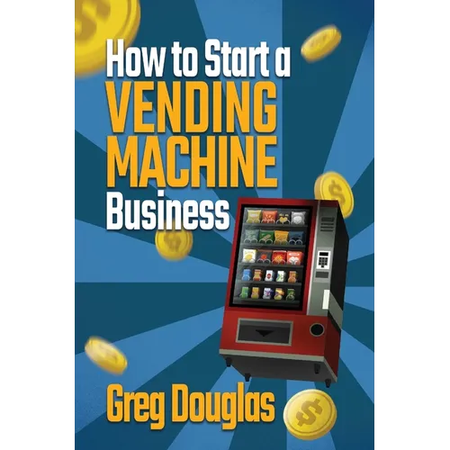 How to Start a Vending Machine Business: Make a Full-Time Income on Autopilot with This Step-By-Step Guide for Beginners & Create A Protable Side Hust - Paperback