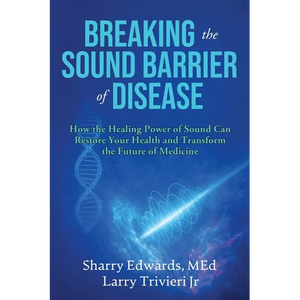 Breaking the Sound Barriers of Disease: How Human BioAcoustic Sound Healing Can Improve All Aspects of Your Health and Help Solve Today's Growing Heal - Paperback