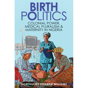 Birth Politics: Colonial Power, Medical Pluralism, and Maternity in Nigeria - Paperback