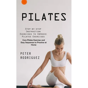 Pilates: Step-by-step Instruction Exercises to Improve Pilates Exercises (Core Pilates Exercises and Easy Sequences to Practice at Home): Step-by-step - Paperback