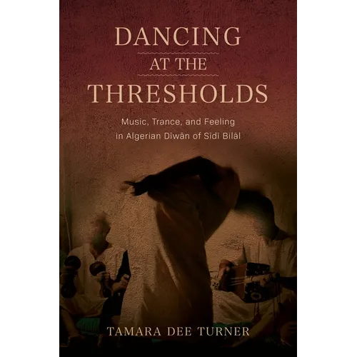 Dancing at the Thresholds: Music, Trance, and Feeling in Algerian Dīwān of Sīdī Bilāl - Paperback