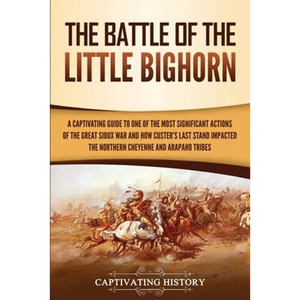 The Battle of the Little Bighorn: A Captivating Guide to One of the Most Significant Actions of the Great Sioux War and How Custer's Last Stand Impact - Paperback