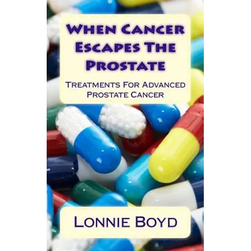 When Cancer Escapes The Prostate: Treatments For Advanced Prostate Cancer - Paperback