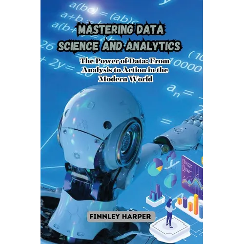 Mastering Data Science and Analytics: The Power of Data: From Analysis to Action in the Modern World - Paperback