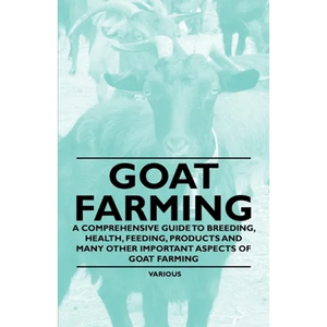 Goat Farming - A Comprehensive Guide to Breeding, Health, Feeding, Products and Many Other Important Aspects of Goat Farming - Paperback