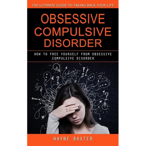 Obsessive Compulsive Disorder: The Ultimate Guide to Taking Back Your Life (How to Free Yourself From Obsessive Compulsive Disorder) - Paperback