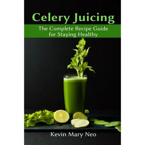 Celery Juicing: The Complete Recipe Guide for Staying Healthy - Paperback