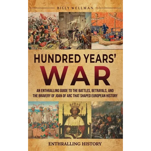 Hundred Years' War: An Enthralling Guide to the Battles, Betrayals, and the Bravery of Joan of Arc That Shaped European History - Hardcover