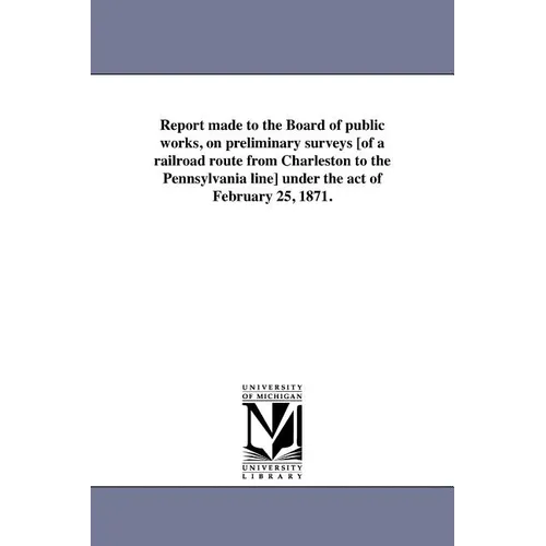 Report made to the Board of public works, on preliminary surveys [of a railroad route from Charleston to the Pennsylvania line] under the act of Febru - Paperback