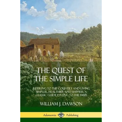 The Quest of the Simple Life: Retiring to the Country and Living Simpler, Healthier and Happier; A Classic Guide Dating to the 1900s - Paperback