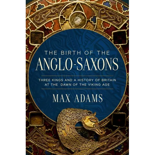 The Birth of the Anglo-Saxons: Three Kings and a History of Britain at the Dawn of the Viking Age - Hardcover