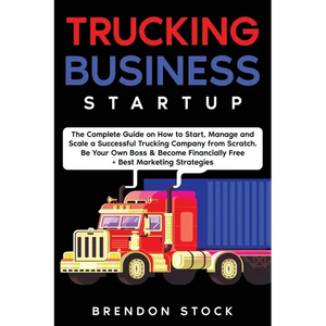 Trucking Business Startup: The Complete Guide to Start and Scale a Successful Trucking Company from Scratch. Be Your Own Boss and Become a 6 Figures E - Paperback