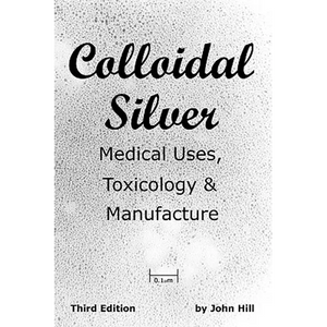 Colloidal Silver Medical Uses, Toxicology & Manufacture - Paperback