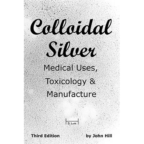 Colloidal Silver Medical Uses, Toxicology & Manufacture - Paperback