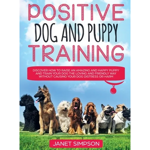 Positive Dog and Puppy Training Discover How to Raise an Amazing and Happy Puppy and Train your Dog the Loving and Friendly Way without Causing Your D - Hardcover