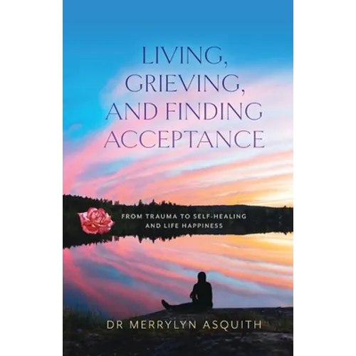 Living, Grieving, and Finding Acceptance: From Trauma to Self-Healing and Life Happiness - Paperback