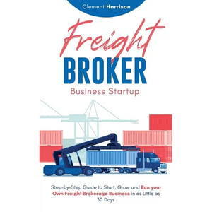 Freight Broker Business Startup: Step-by-Step Guide to Start, Grow and Run Your Own Freight Brokerage Business in as Little as 30 Days - Paperback