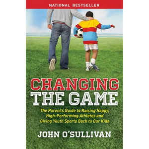 Changing the Game: The Parent's Guide to Raising Happy, High-Performing Athletes, and Giving Youth Sports Back to Our Kids - Paperback
