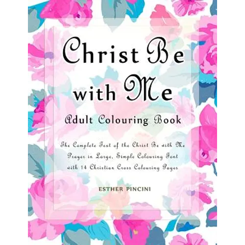 Christ Be with Me Adult Colouring Book: The Complete Text of the Christ Be with Me Prayer in Large, Simple Colouring Font with 14 Christian Cross Colo - Paperback