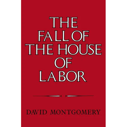 The Fall of the House of Labor: The Workplace, the State, and American Labor Activism, 1865 1925 - Paperback