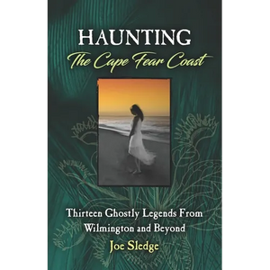 Haunting The Cape Fear Coast: Thirteen Ghostly Legends From Wilmington And Beyond - Paperback