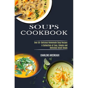 Soups Cookbook: Over 50+ Delicious Homemade Soup Recipes (A Collection of Easy, Simple and Delicious Asian Soups) - Paperback